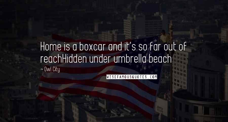 Owl City Quotes: Home is a boxcar and it's so far out of reachHidden under umbrella beach