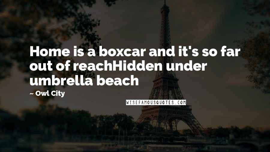 Owl City Quotes: Home is a boxcar and it's so far out of reachHidden under umbrella beach