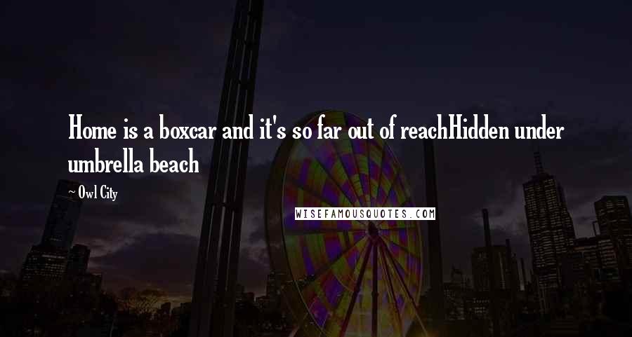 Owl City Quotes: Home is a boxcar and it's so far out of reachHidden under umbrella beach