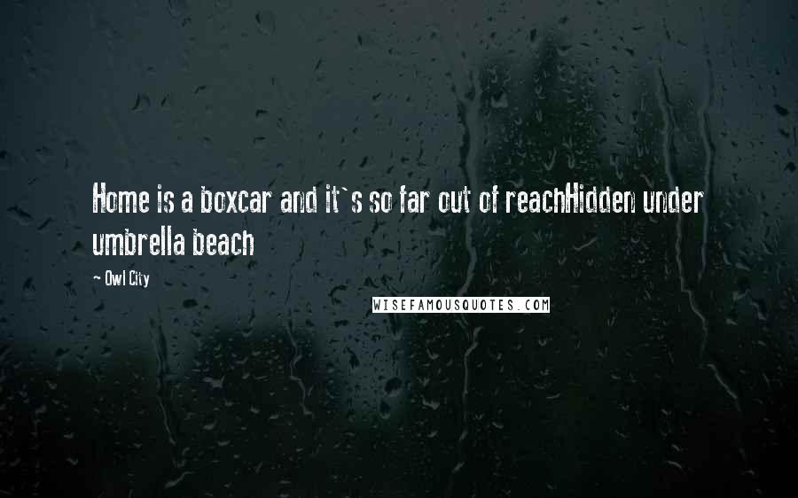 Owl City Quotes: Home is a boxcar and it's so far out of reachHidden under umbrella beach