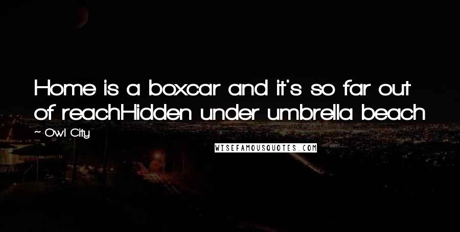 Owl City Quotes: Home is a boxcar and it's so far out of reachHidden under umbrella beach