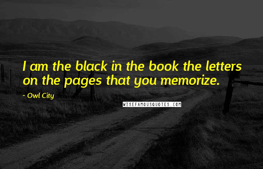 Owl City Quotes: I am the black in the book the letters on the pages that you memorize.