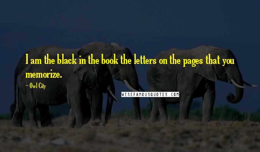 Owl City Quotes: I am the black in the book the letters on the pages that you memorize.