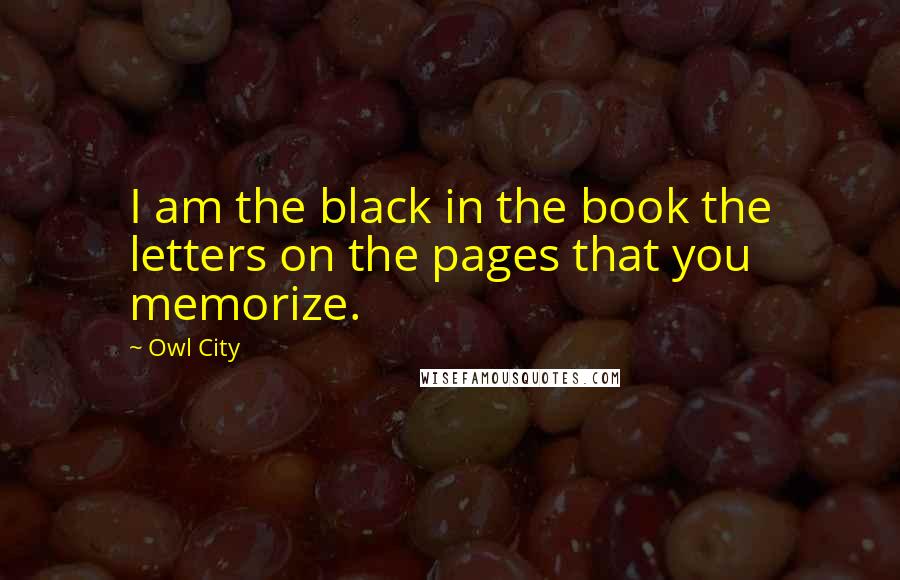 Owl City Quotes: I am the black in the book the letters on the pages that you memorize.