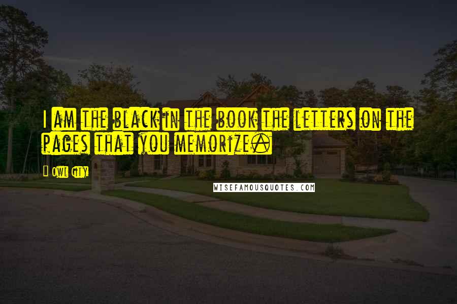 Owl City Quotes: I am the black in the book the letters on the pages that you memorize.