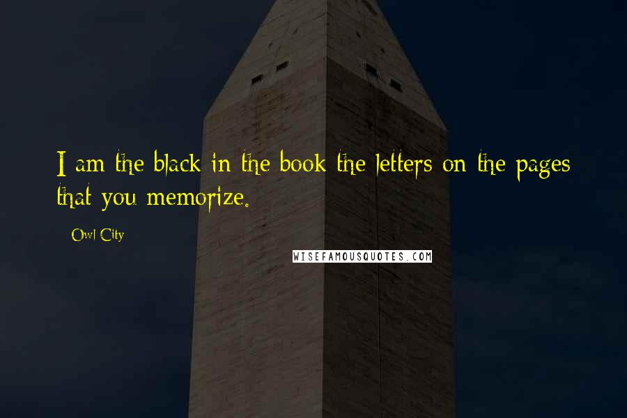 Owl City Quotes: I am the black in the book the letters on the pages that you memorize.