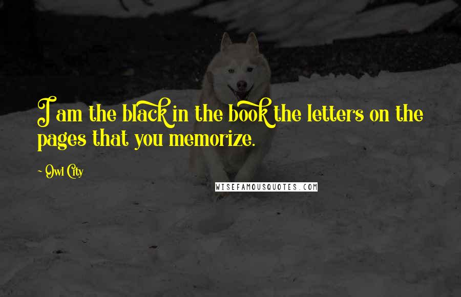Owl City Quotes: I am the black in the book the letters on the pages that you memorize.