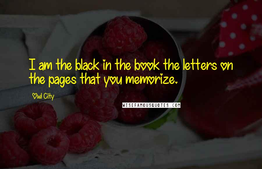 Owl City Quotes: I am the black in the book the letters on the pages that you memorize.