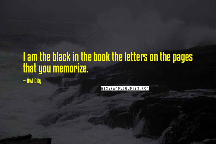 Owl City Quotes: I am the black in the book the letters on the pages that you memorize.