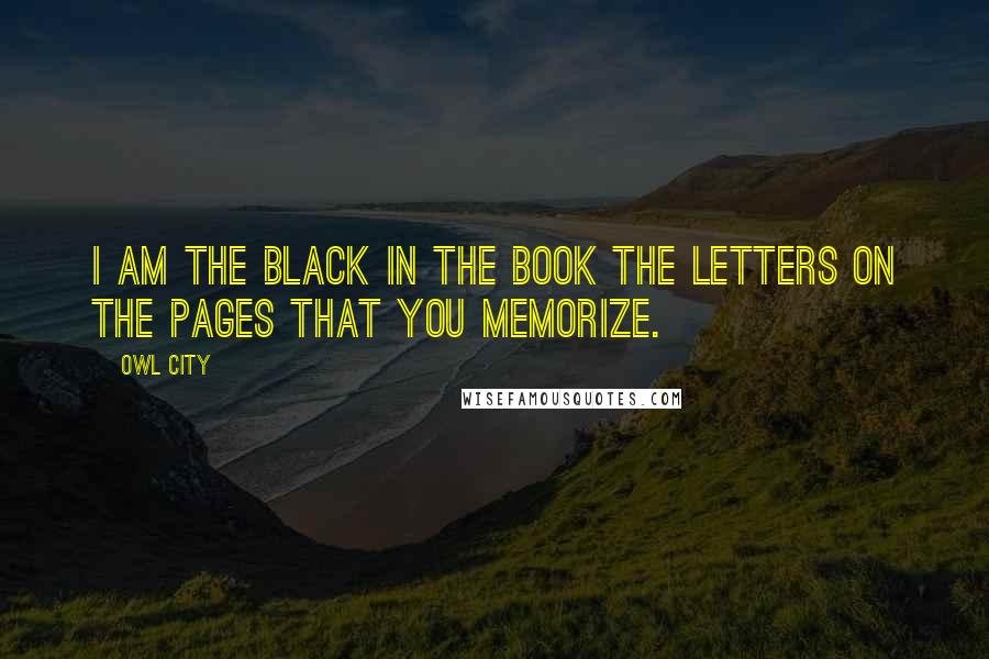 Owl City Quotes: I am the black in the book the letters on the pages that you memorize.