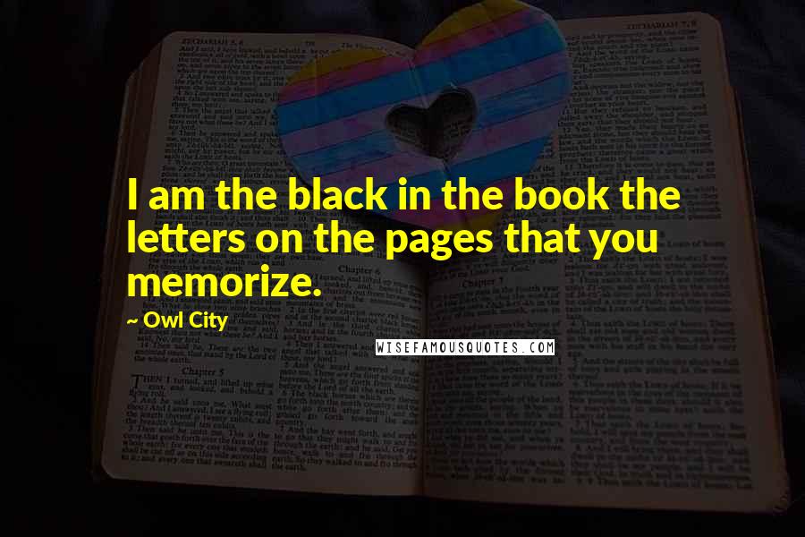 Owl City Quotes: I am the black in the book the letters on the pages that you memorize.