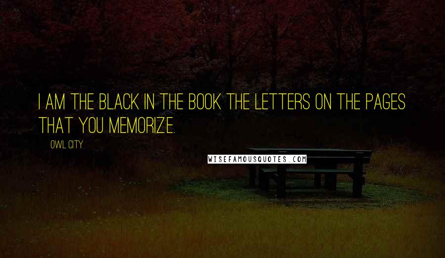 Owl City Quotes: I am the black in the book the letters on the pages that you memorize.