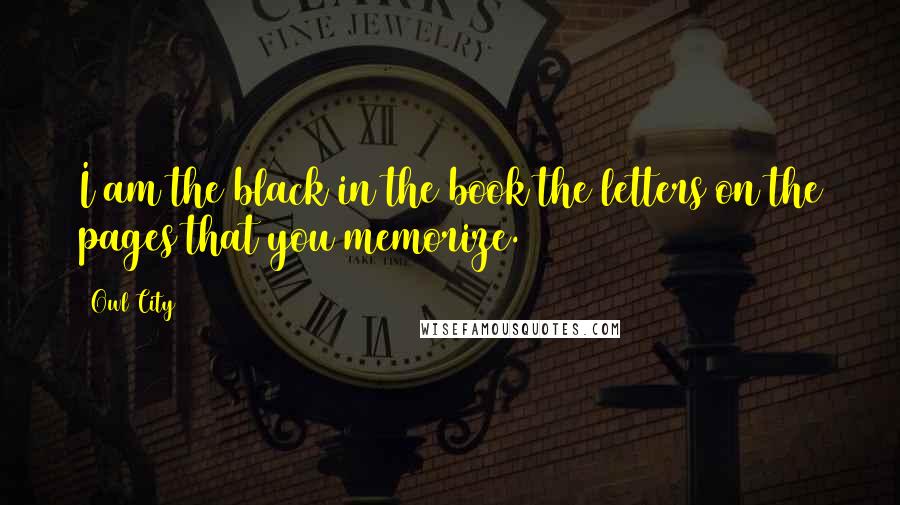 Owl City Quotes: I am the black in the book the letters on the pages that you memorize.