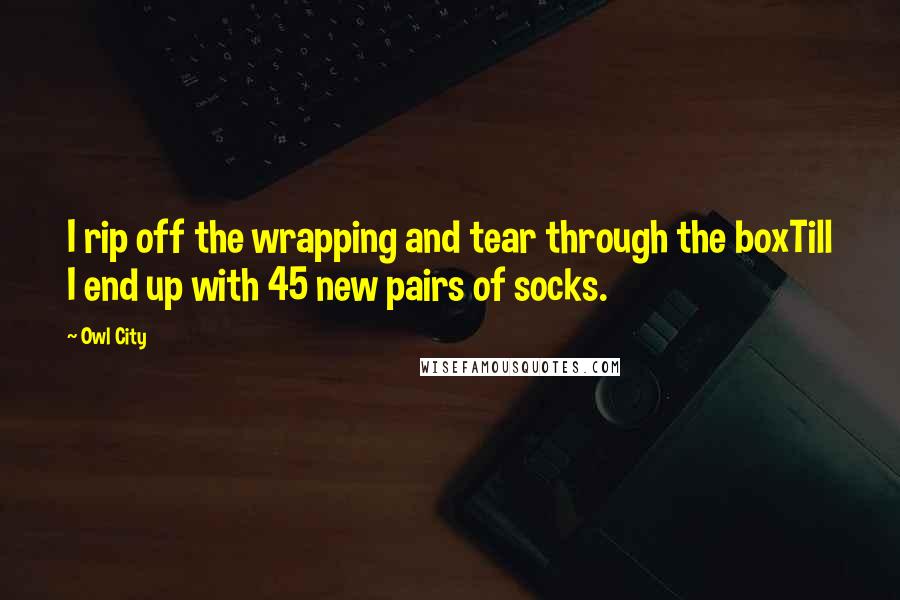 Owl City Quotes: I rip off the wrapping and tear through the boxTill I end up with 45 new pairs of socks.