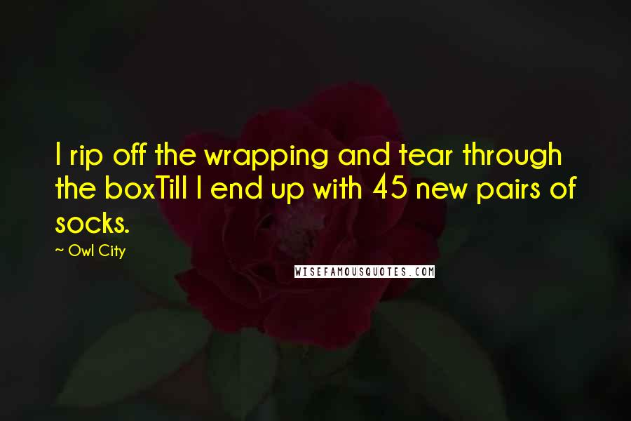 Owl City Quotes: I rip off the wrapping and tear through the boxTill I end up with 45 new pairs of socks.