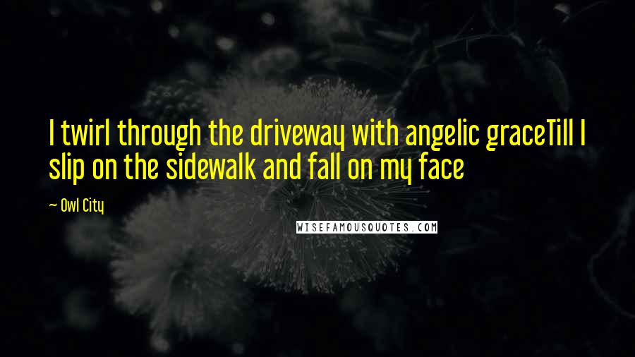 Owl City Quotes: I twirl through the driveway with angelic graceTill I slip on the sidewalk and fall on my face