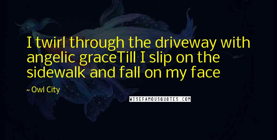 Owl City Quotes: I twirl through the driveway with angelic graceTill I slip on the sidewalk and fall on my face