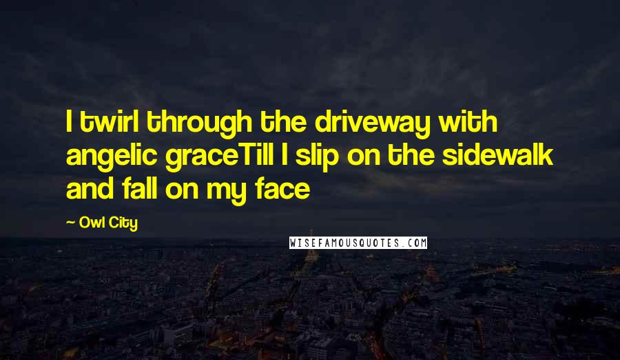 Owl City Quotes: I twirl through the driveway with angelic graceTill I slip on the sidewalk and fall on my face
