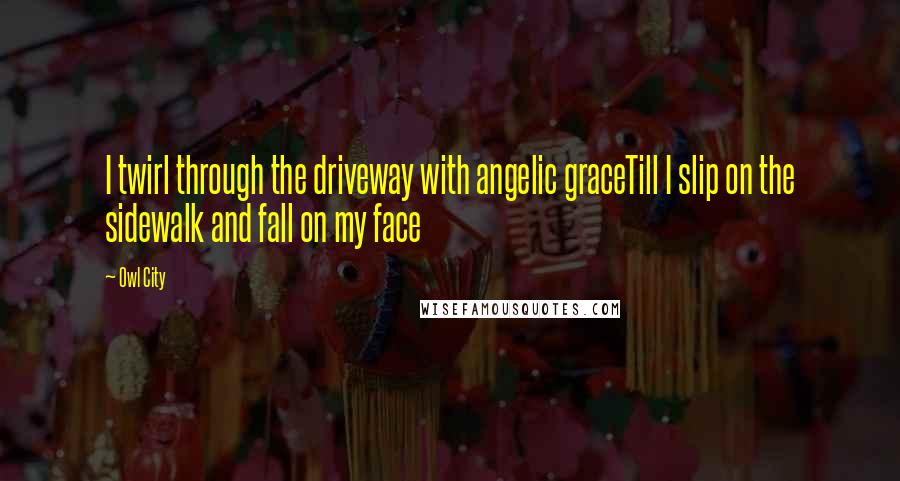 Owl City Quotes: I twirl through the driveway with angelic graceTill I slip on the sidewalk and fall on my face