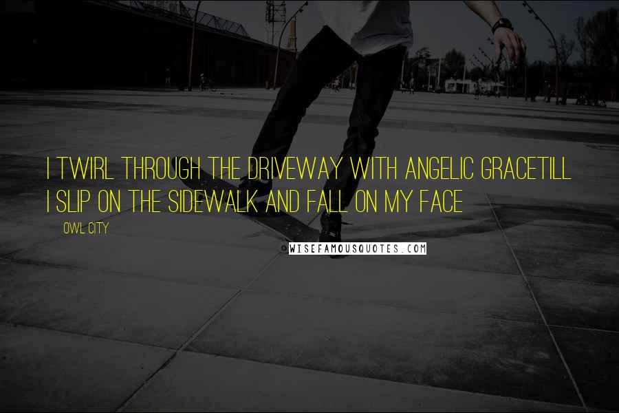 Owl City Quotes: I twirl through the driveway with angelic graceTill I slip on the sidewalk and fall on my face