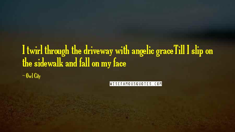 Owl City Quotes: I twirl through the driveway with angelic graceTill I slip on the sidewalk and fall on my face