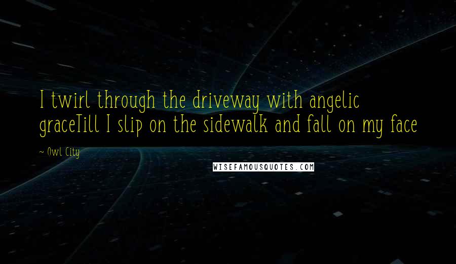 Owl City Quotes: I twirl through the driveway with angelic graceTill I slip on the sidewalk and fall on my face