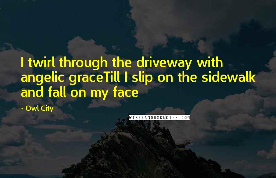 Owl City Quotes: I twirl through the driveway with angelic graceTill I slip on the sidewalk and fall on my face