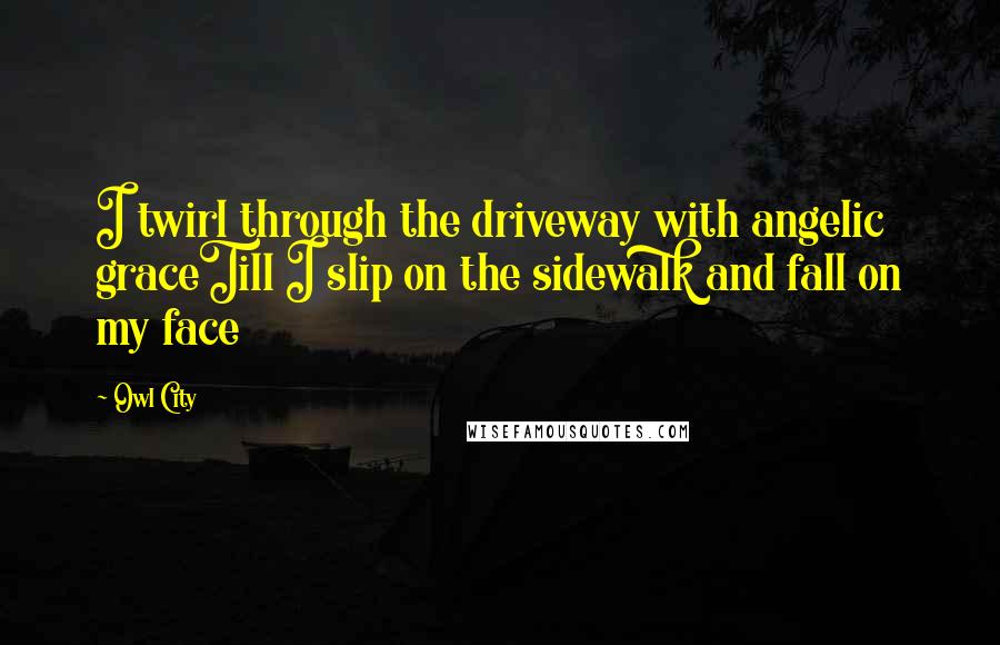 Owl City Quotes: I twirl through the driveway with angelic graceTill I slip on the sidewalk and fall on my face