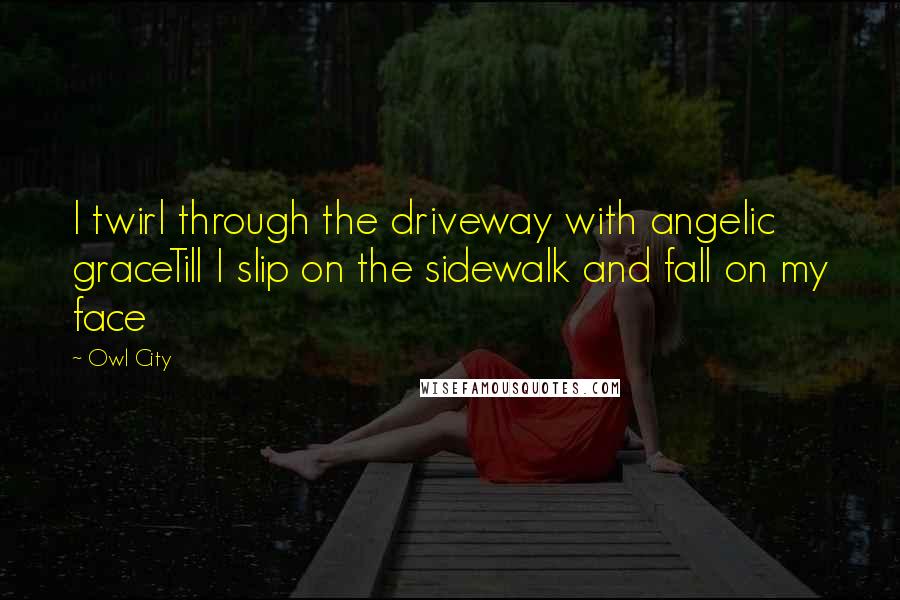 Owl City Quotes: I twirl through the driveway with angelic graceTill I slip on the sidewalk and fall on my face