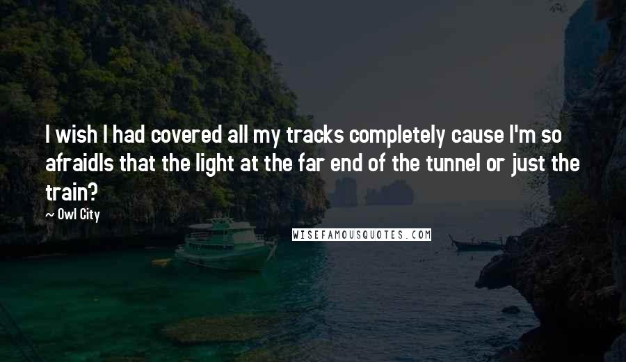 Owl City Quotes: I wish I had covered all my tracks completely cause I'm so afraidIs that the light at the far end of the tunnel or just the train?