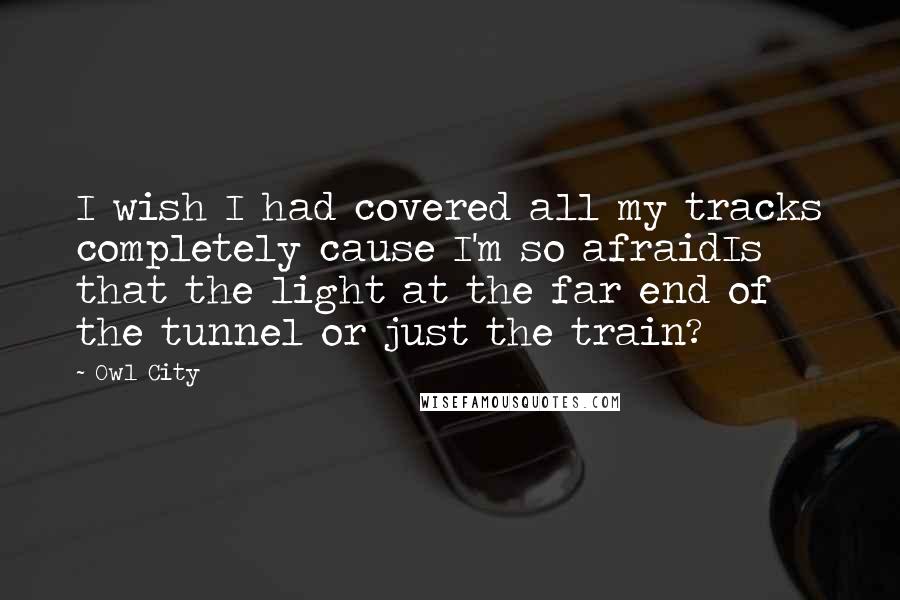Owl City Quotes: I wish I had covered all my tracks completely cause I'm so afraidIs that the light at the far end of the tunnel or just the train?
