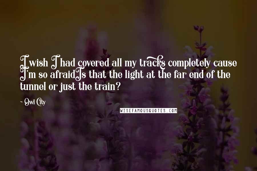 Owl City Quotes: I wish I had covered all my tracks completely cause I'm so afraidIs that the light at the far end of the tunnel or just the train?