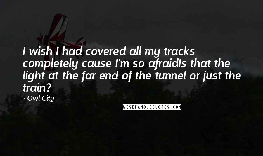 Owl City Quotes: I wish I had covered all my tracks completely cause I'm so afraidIs that the light at the far end of the tunnel or just the train?