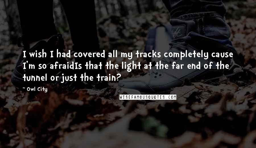 Owl City Quotes: I wish I had covered all my tracks completely cause I'm so afraidIs that the light at the far end of the tunnel or just the train?