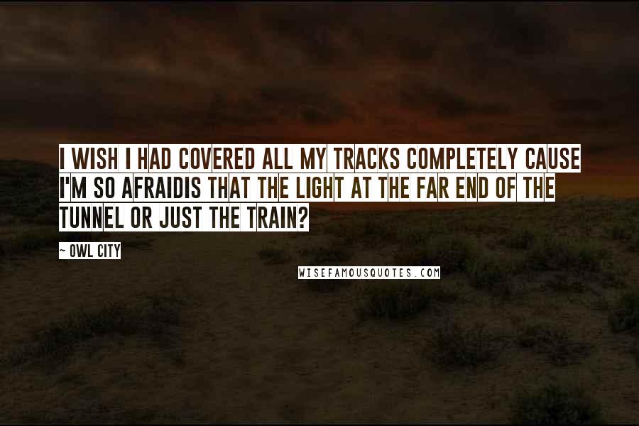 Owl City Quotes: I wish I had covered all my tracks completely cause I'm so afraidIs that the light at the far end of the tunnel or just the train?