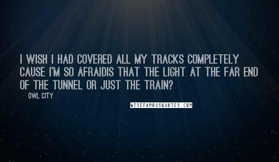 Owl City Quotes: I wish I had covered all my tracks completely cause I'm so afraidIs that the light at the far end of the tunnel or just the train?