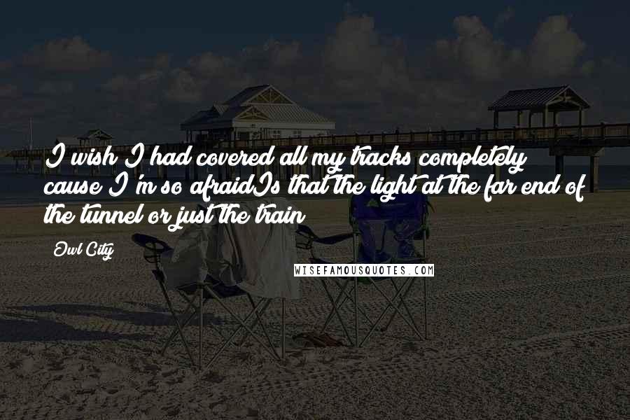 Owl City Quotes: I wish I had covered all my tracks completely cause I'm so afraidIs that the light at the far end of the tunnel or just the train?