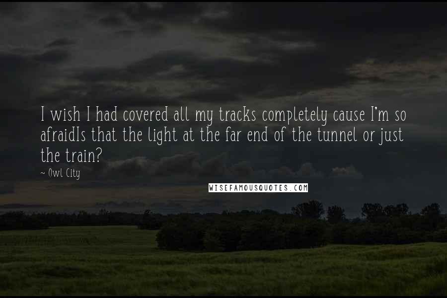 Owl City Quotes: I wish I had covered all my tracks completely cause I'm so afraidIs that the light at the far end of the tunnel or just the train?