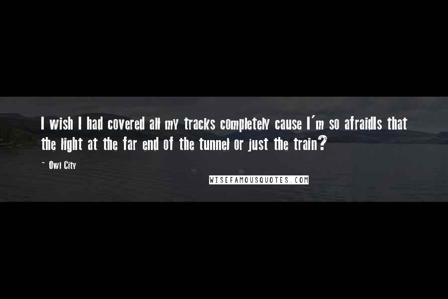 Owl City Quotes: I wish I had covered all my tracks completely cause I'm so afraidIs that the light at the far end of the tunnel or just the train?