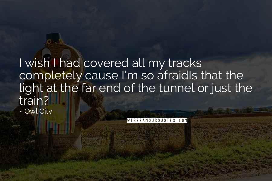 Owl City Quotes: I wish I had covered all my tracks completely cause I'm so afraidIs that the light at the far end of the tunnel or just the train?