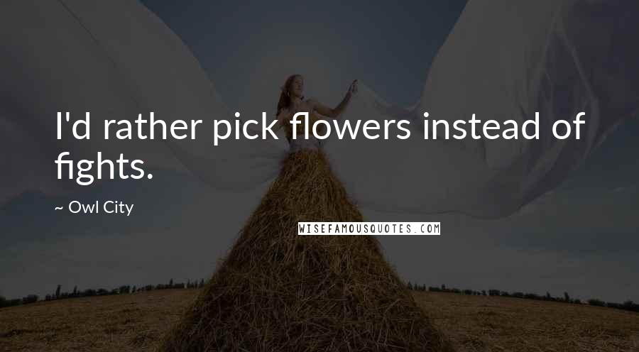Owl City Quotes: I'd rather pick flowers instead of fights.