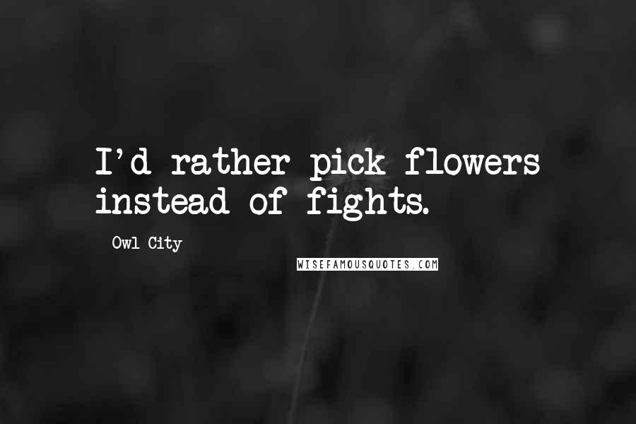 Owl City Quotes: I'd rather pick flowers instead of fights.