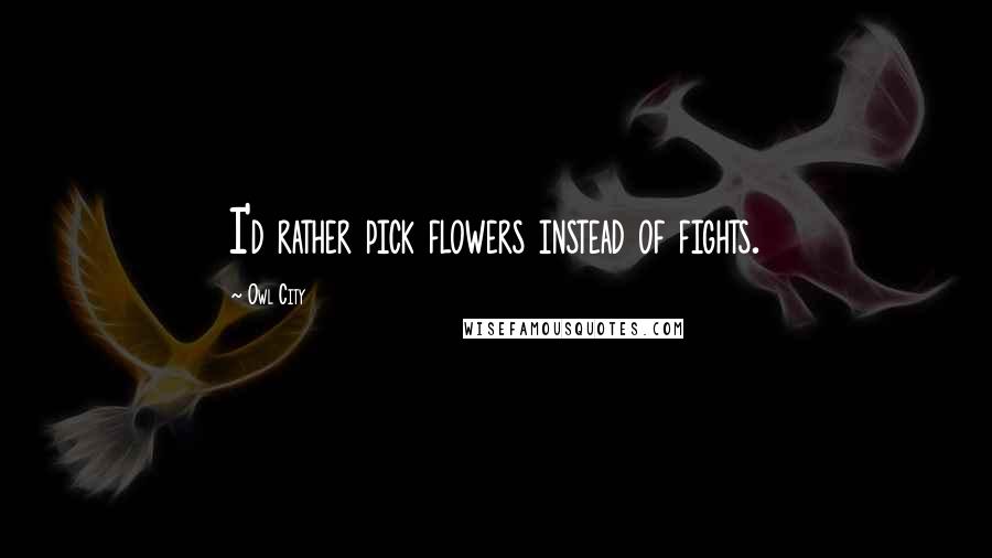 Owl City Quotes: I'd rather pick flowers instead of fights.