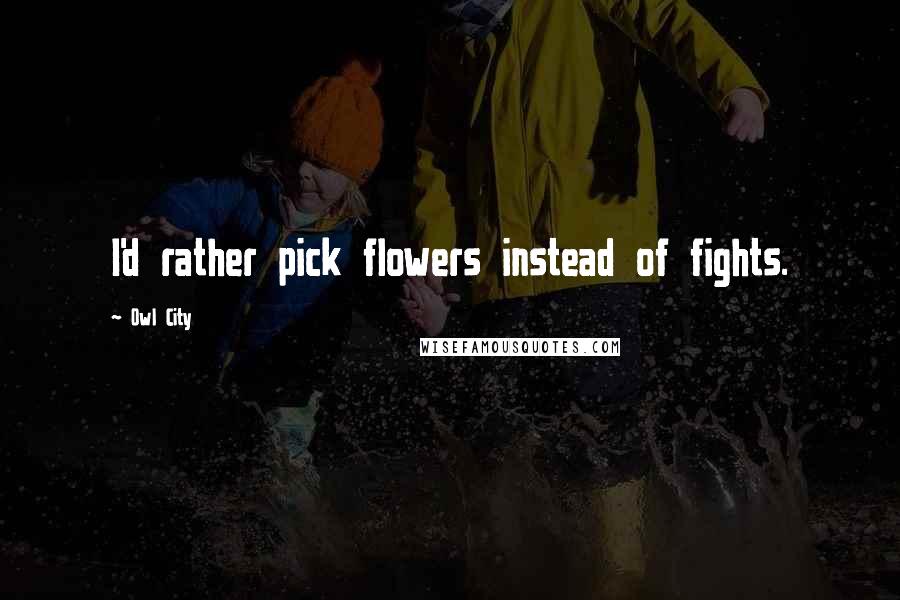 Owl City Quotes: I'd rather pick flowers instead of fights.