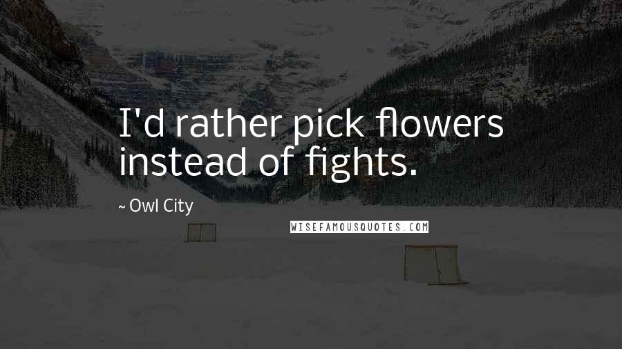 Owl City Quotes: I'd rather pick flowers instead of fights.