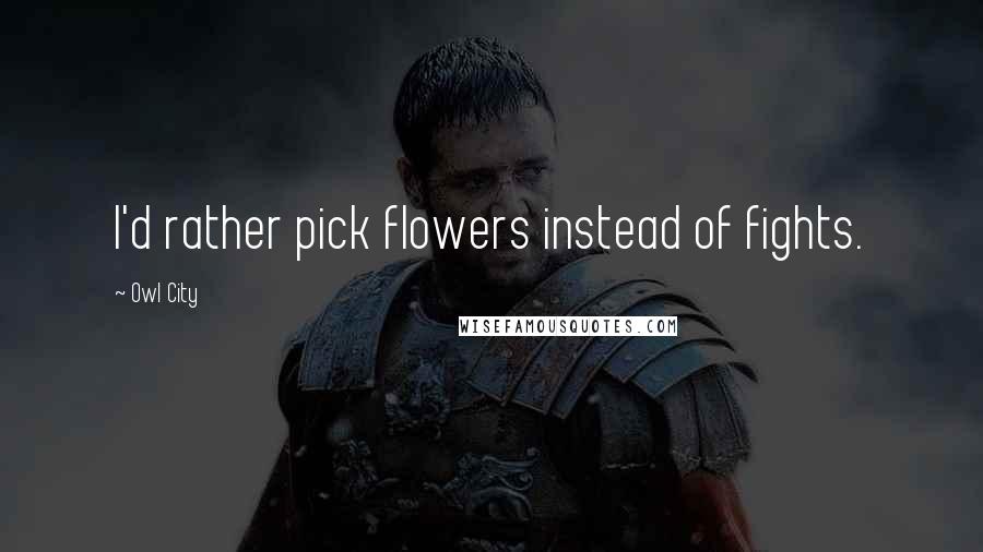 Owl City Quotes: I'd rather pick flowers instead of fights.