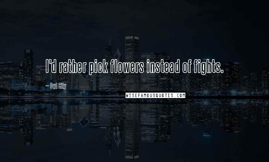 Owl City Quotes: I'd rather pick flowers instead of fights.