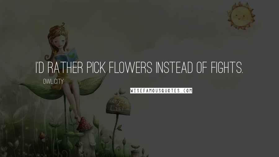 Owl City Quotes: I'd rather pick flowers instead of fights.