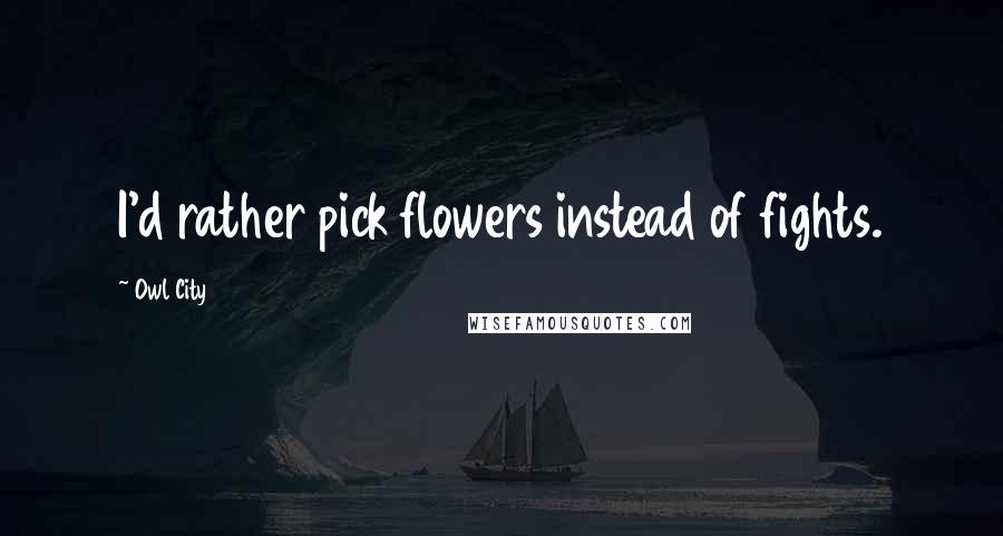 Owl City Quotes: I'd rather pick flowers instead of fights.
