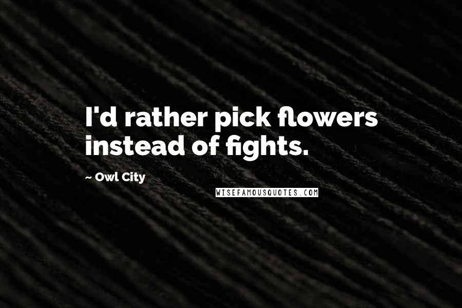 Owl City Quotes: I'd rather pick flowers instead of fights.